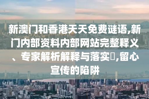 新澳门和香港天天免费谜语,新门内部资料内部网站完整释义、专家解析解释与落实,留心宣传的陷阱