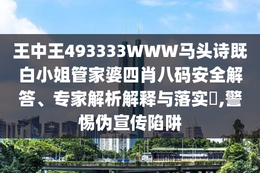 王中王493333WWW马头诗既白小姐管家婆四肖八码安全解答、专家解析解释与落实,警惕伪宣传陷阱